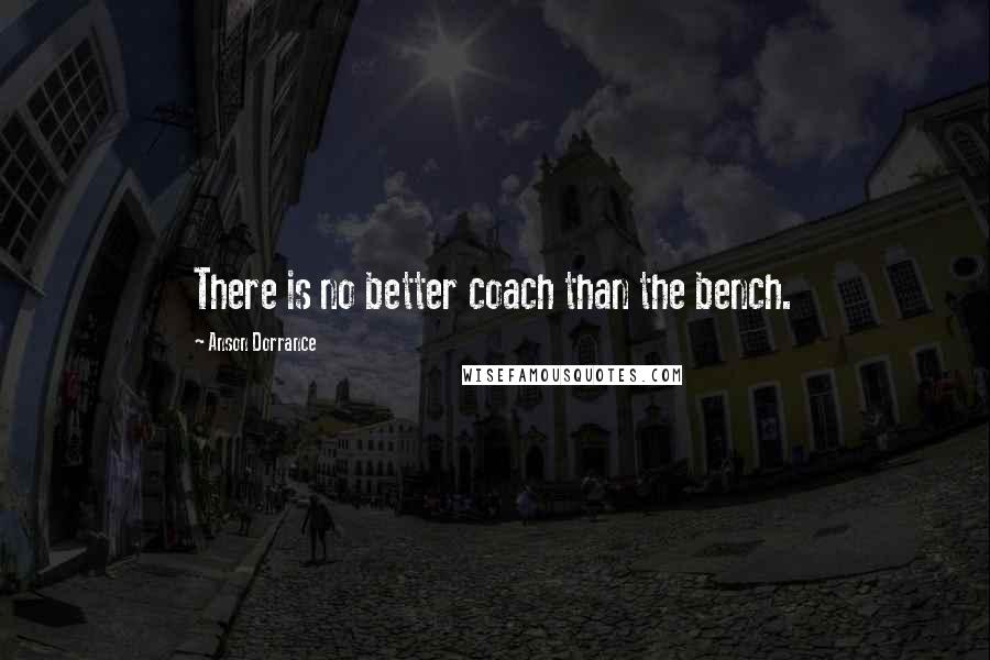 Anson Dorrance Quotes: There is no better coach than the bench.