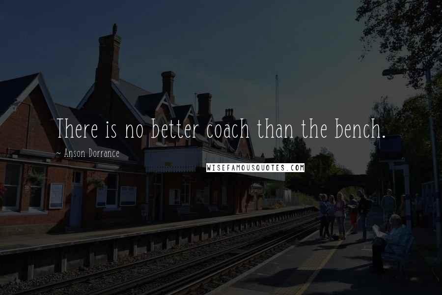 Anson Dorrance Quotes: There is no better coach than the bench.