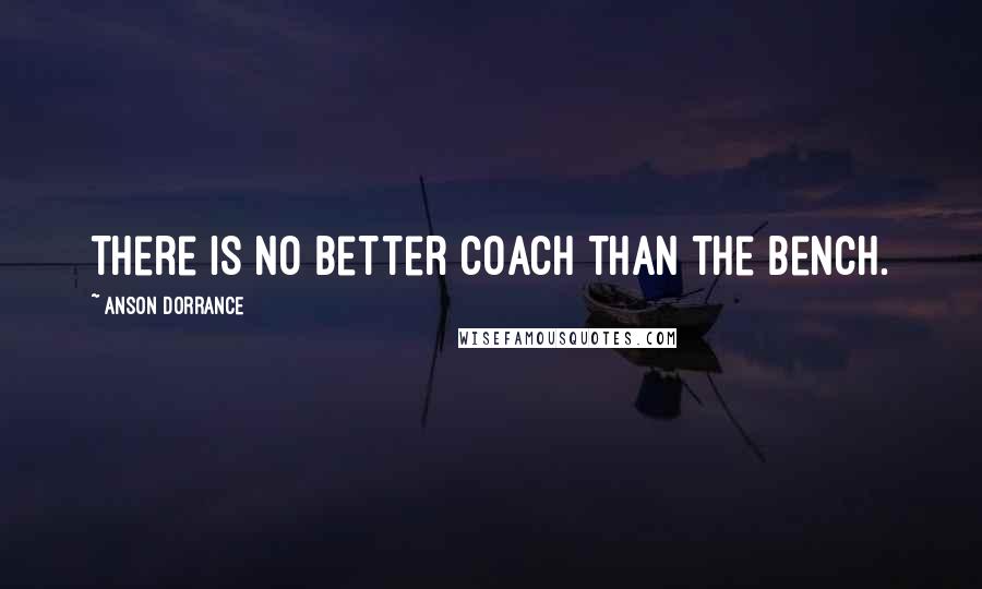 Anson Dorrance Quotes: There is no better coach than the bench.