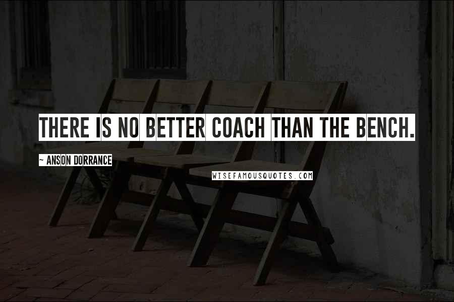 Anson Dorrance Quotes: There is no better coach than the bench.