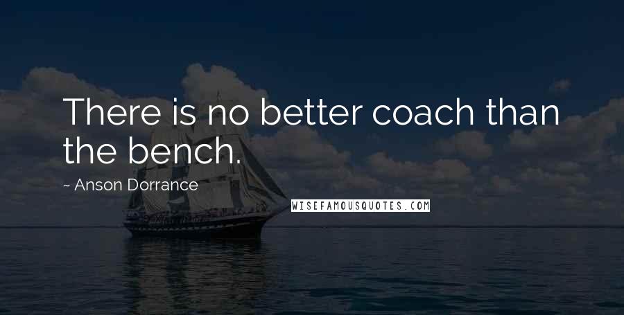 Anson Dorrance Quotes: There is no better coach than the bench.