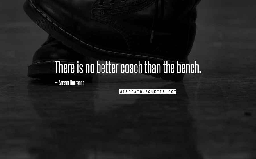 Anson Dorrance Quotes: There is no better coach than the bench.