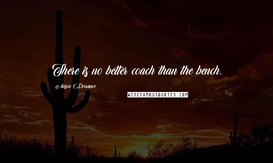 Anson Dorrance Quotes: There is no better coach than the bench.