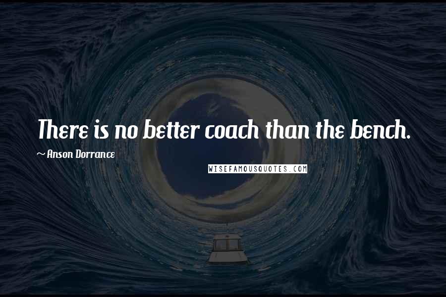 Anson Dorrance Quotes: There is no better coach than the bench.