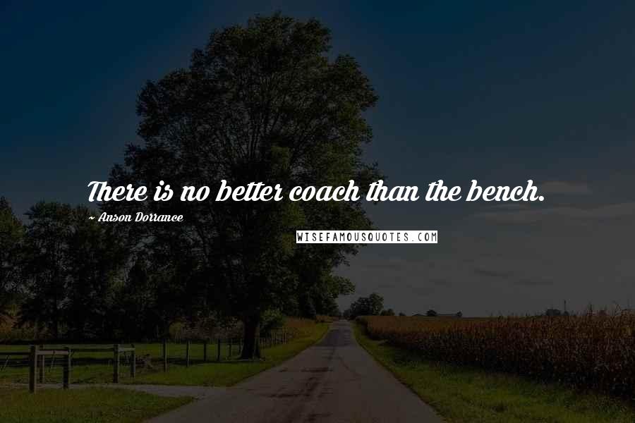 Anson Dorrance Quotes: There is no better coach than the bench.