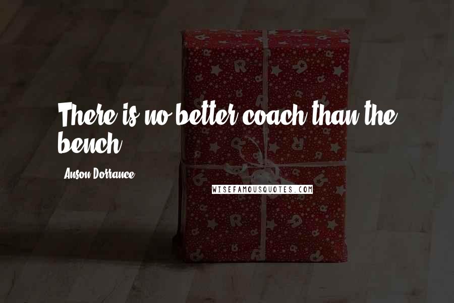 Anson Dorrance Quotes: There is no better coach than the bench.