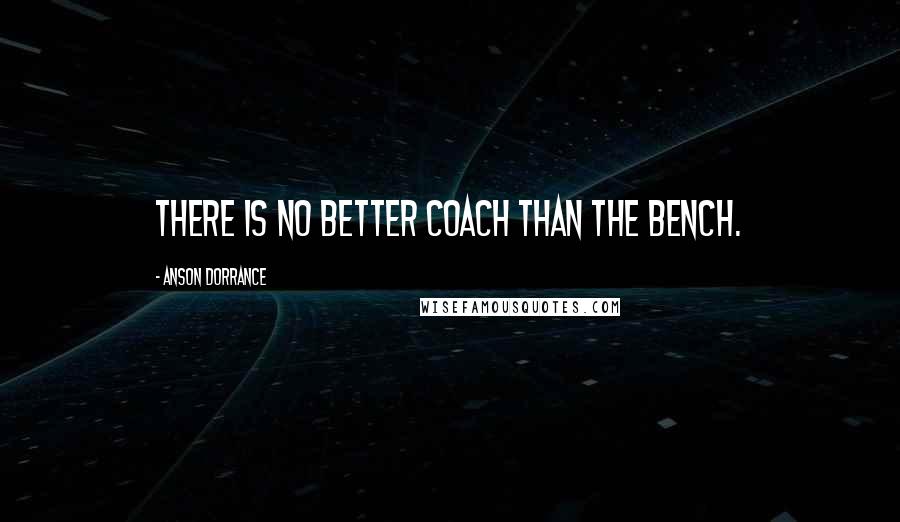 Anson Dorrance Quotes: There is no better coach than the bench.