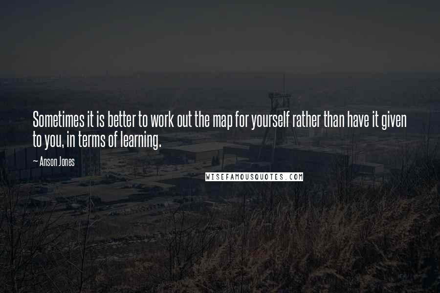 Anson Jones Quotes: Sometimes it is better to work out the map for yourself rather than have it given to you, in terms of learning.