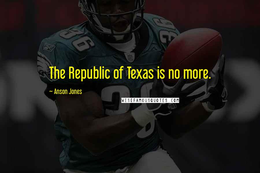 Anson Jones Quotes: The Republic of Texas is no more.