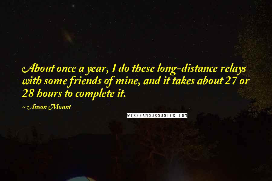 Anson Mount Quotes: About once a year, I do these long-distance relays with some friends of mine, and it takes about 27 or 28 hours to complete it.