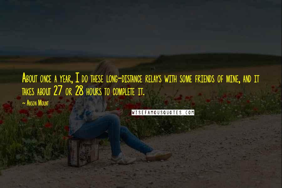 Anson Mount Quotes: About once a year, I do these long-distance relays with some friends of mine, and it takes about 27 or 28 hours to complete it.