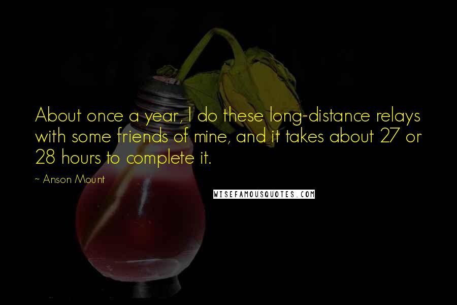 Anson Mount Quotes: About once a year, I do these long-distance relays with some friends of mine, and it takes about 27 or 28 hours to complete it.