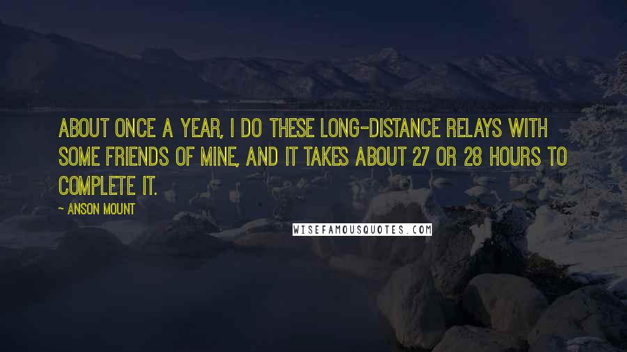 Anson Mount Quotes: About once a year, I do these long-distance relays with some friends of mine, and it takes about 27 or 28 hours to complete it.