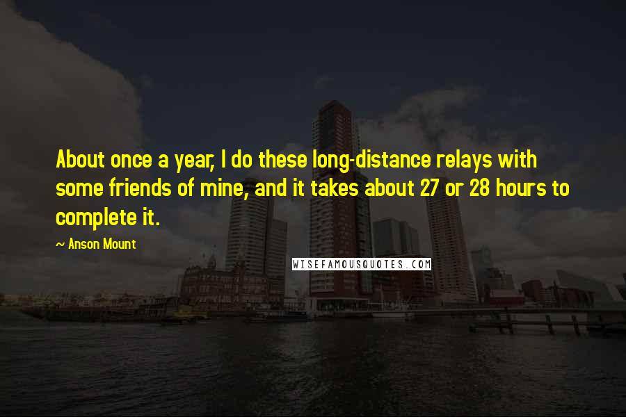 Anson Mount Quotes: About once a year, I do these long-distance relays with some friends of mine, and it takes about 27 or 28 hours to complete it.