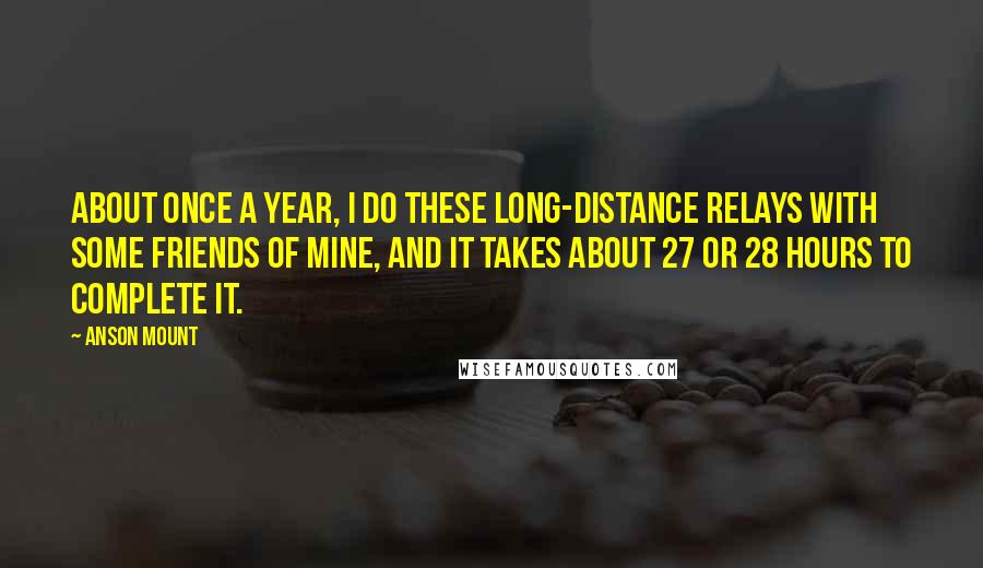 Anson Mount Quotes: About once a year, I do these long-distance relays with some friends of mine, and it takes about 27 or 28 hours to complete it.