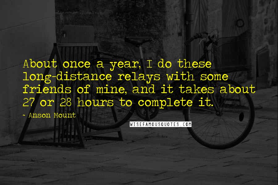 Anson Mount Quotes: About once a year, I do these long-distance relays with some friends of mine, and it takes about 27 or 28 hours to complete it.