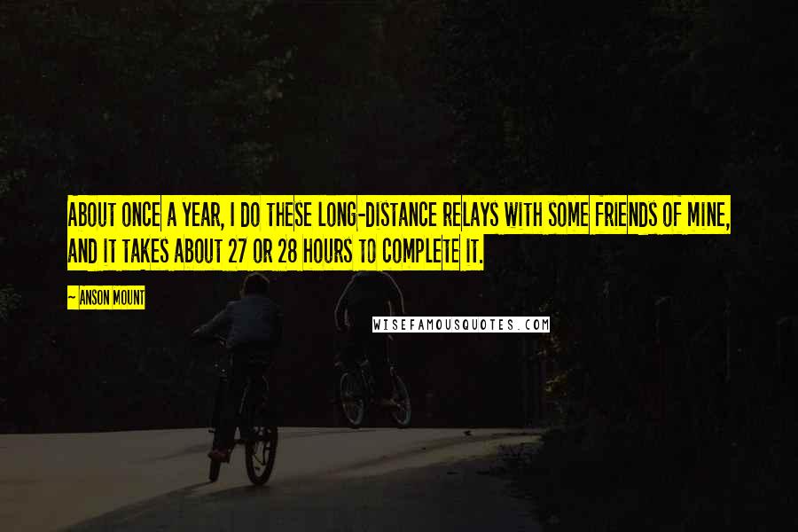 Anson Mount Quotes: About once a year, I do these long-distance relays with some friends of mine, and it takes about 27 or 28 hours to complete it.