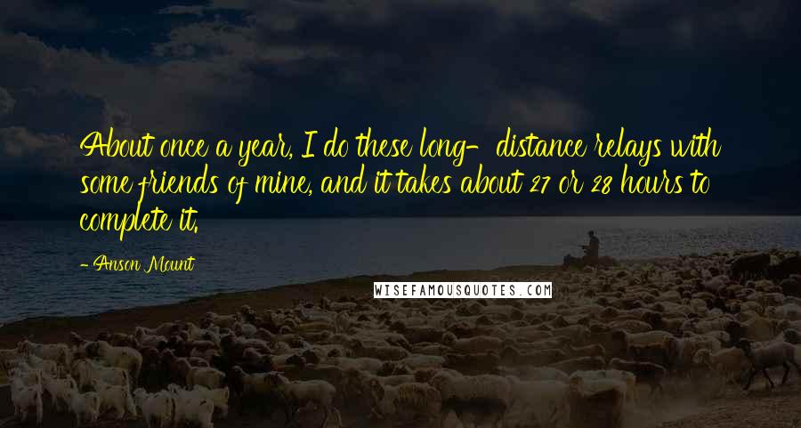 Anson Mount Quotes: About once a year, I do these long-distance relays with some friends of mine, and it takes about 27 or 28 hours to complete it.