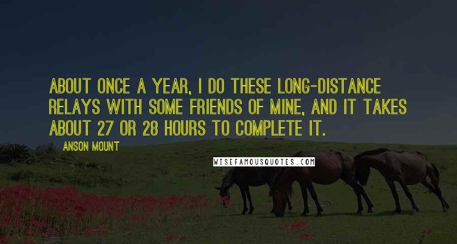 Anson Mount Quotes: About once a year, I do these long-distance relays with some friends of mine, and it takes about 27 or 28 hours to complete it.