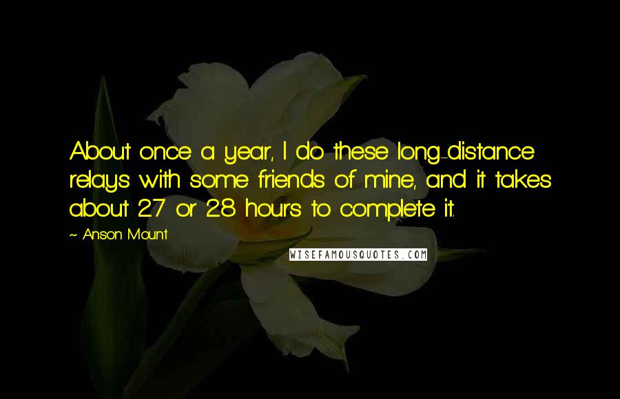 Anson Mount Quotes: About once a year, I do these long-distance relays with some friends of mine, and it takes about 27 or 28 hours to complete it.