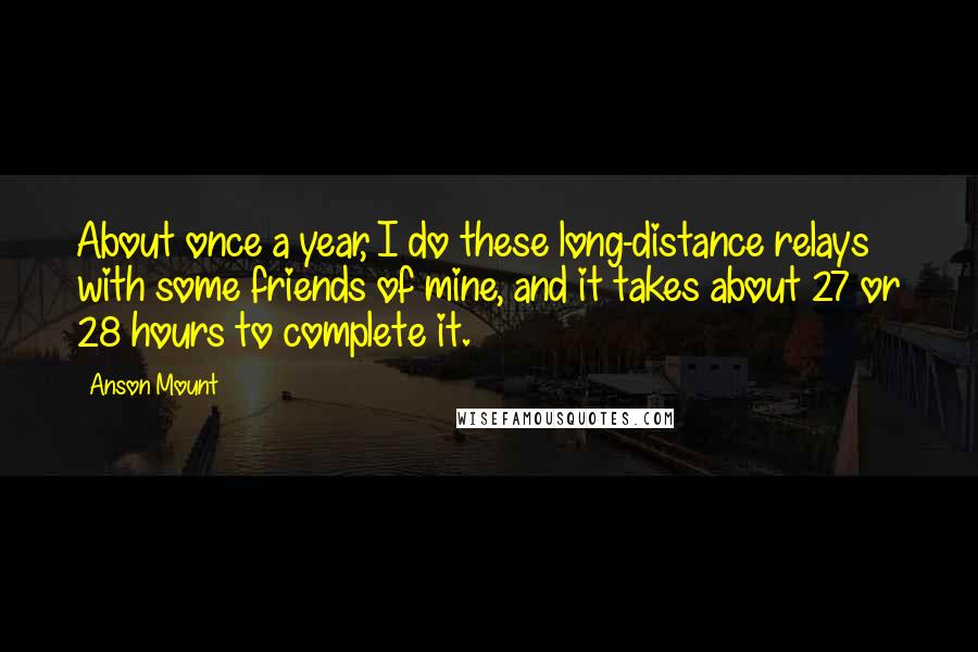 Anson Mount Quotes: About once a year, I do these long-distance relays with some friends of mine, and it takes about 27 or 28 hours to complete it.