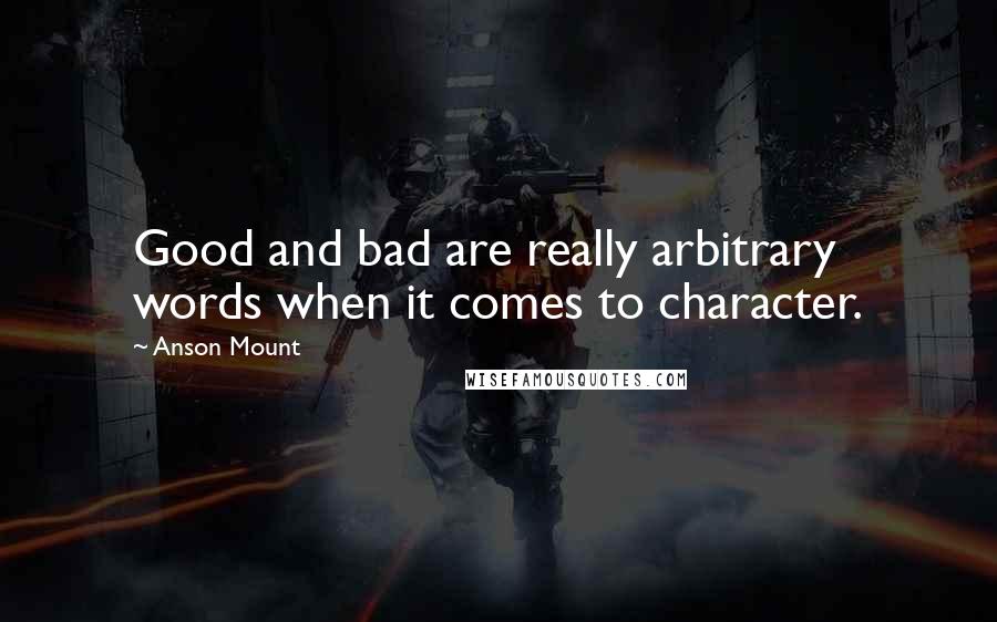 Anson Mount Quotes: Good and bad are really arbitrary words when it comes to character.