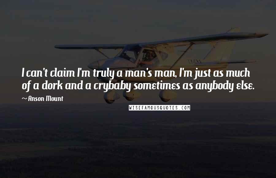 Anson Mount Quotes: I can't claim I'm truly a man's man, I'm just as much of a dork and a crybaby sometimes as anybody else.