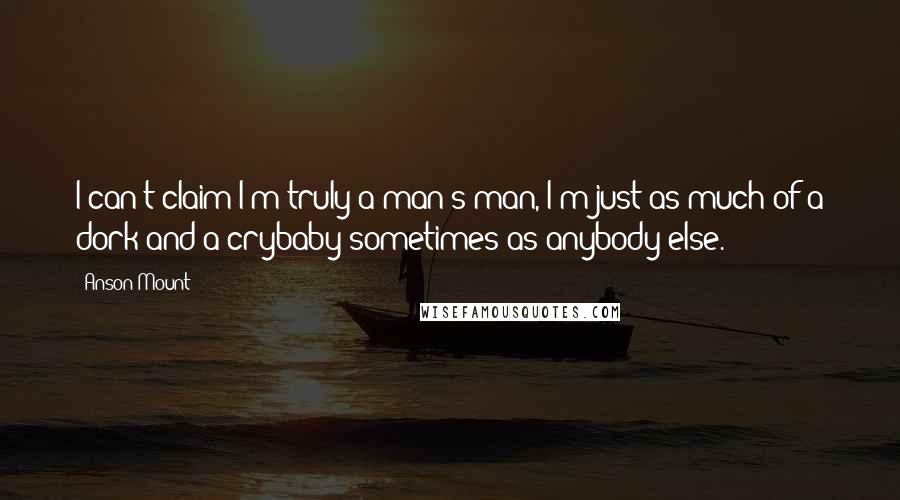 Anson Mount Quotes: I can't claim I'm truly a man's man, I'm just as much of a dork and a crybaby sometimes as anybody else.