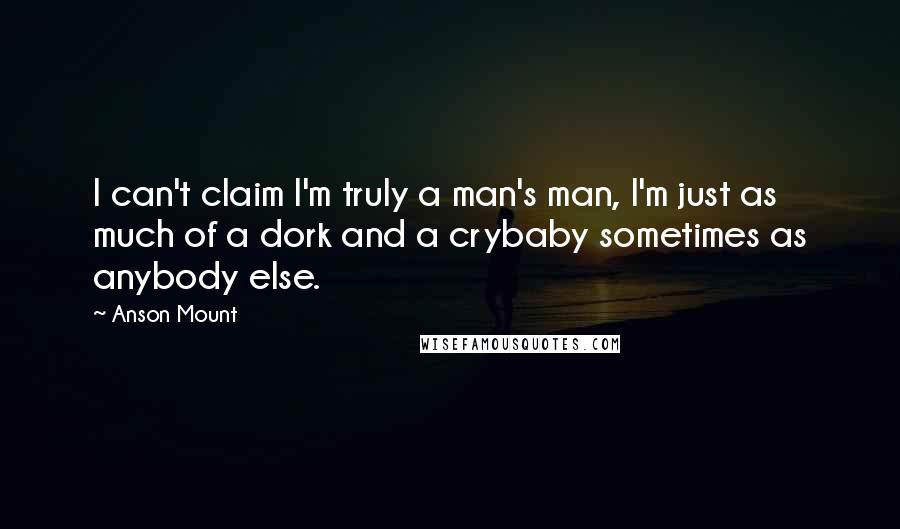 Anson Mount Quotes: I can't claim I'm truly a man's man, I'm just as much of a dork and a crybaby sometimes as anybody else.