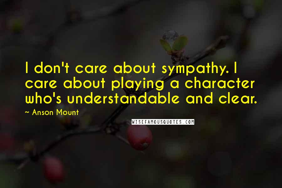 Anson Mount Quotes: I don't care about sympathy. I care about playing a character who's understandable and clear.