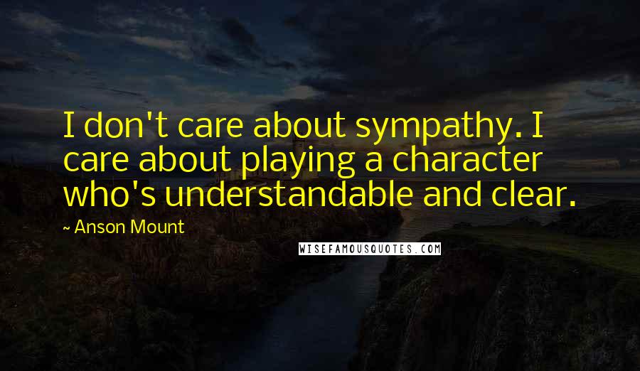 Anson Mount Quotes: I don't care about sympathy. I care about playing a character who's understandable and clear.