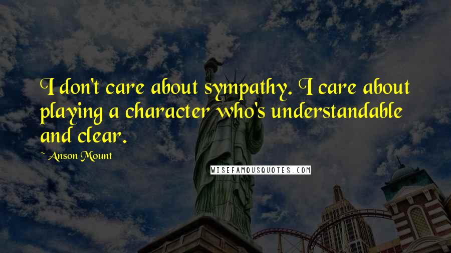 Anson Mount Quotes: I don't care about sympathy. I care about playing a character who's understandable and clear.
