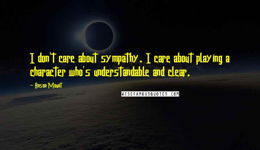 Anson Mount Quotes: I don't care about sympathy. I care about playing a character who's understandable and clear.