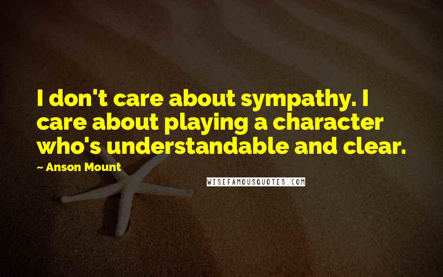 Anson Mount Quotes: I don't care about sympathy. I care about playing a character who's understandable and clear.