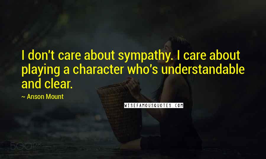 Anson Mount Quotes: I don't care about sympathy. I care about playing a character who's understandable and clear.