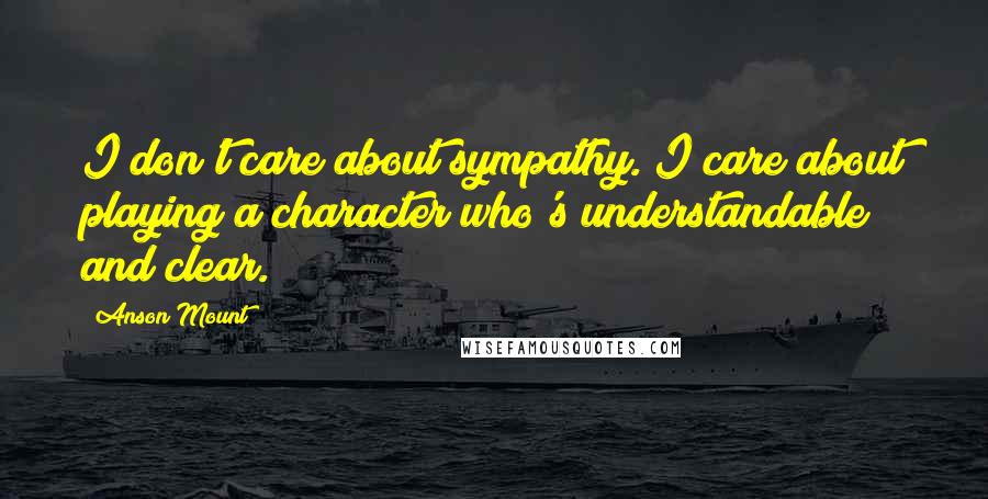 Anson Mount Quotes: I don't care about sympathy. I care about playing a character who's understandable and clear.