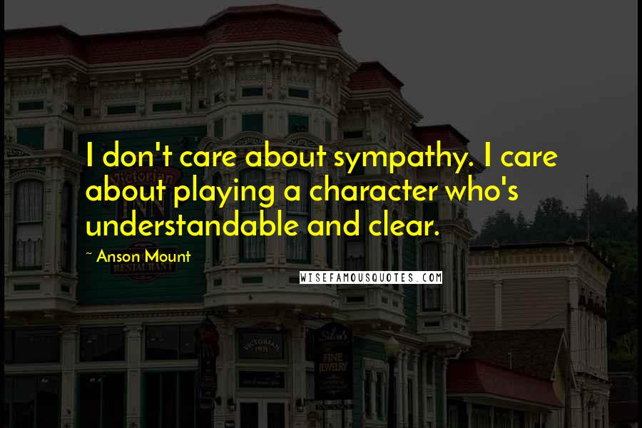 Anson Mount Quotes: I don't care about sympathy. I care about playing a character who's understandable and clear.