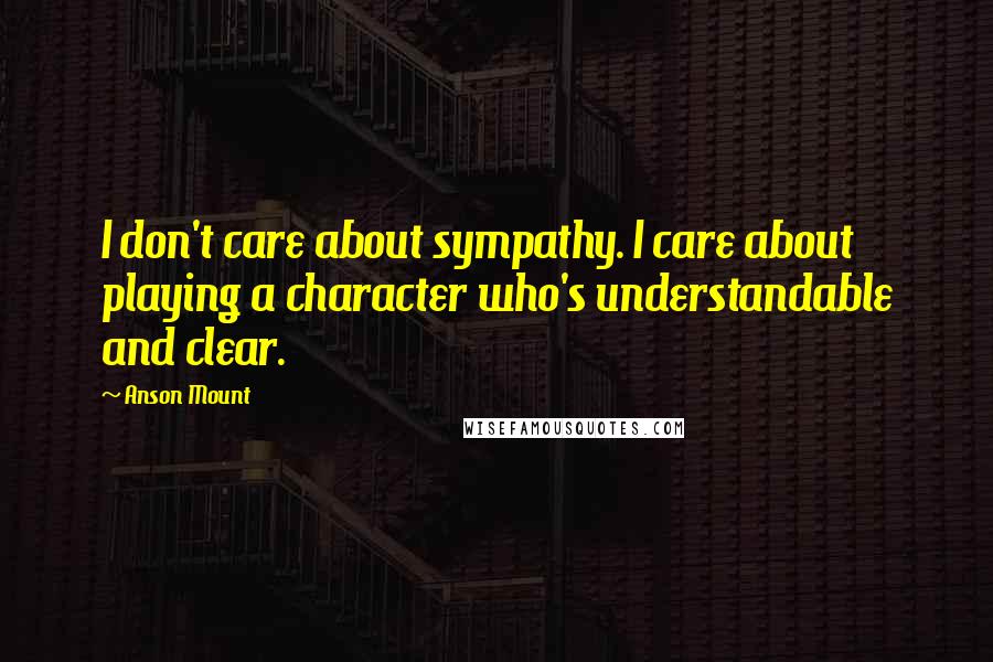 Anson Mount Quotes: I don't care about sympathy. I care about playing a character who's understandable and clear.