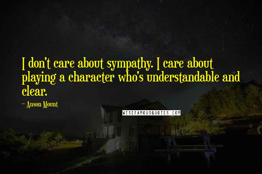 Anson Mount Quotes: I don't care about sympathy. I care about playing a character who's understandable and clear.