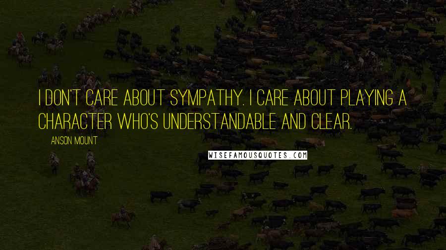 Anson Mount Quotes: I don't care about sympathy. I care about playing a character who's understandable and clear.