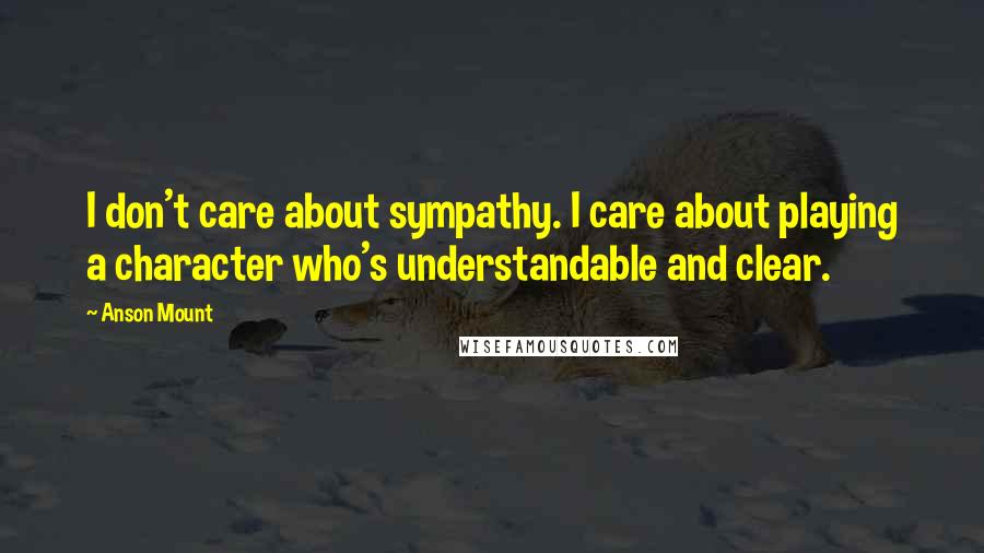 Anson Mount Quotes: I don't care about sympathy. I care about playing a character who's understandable and clear.