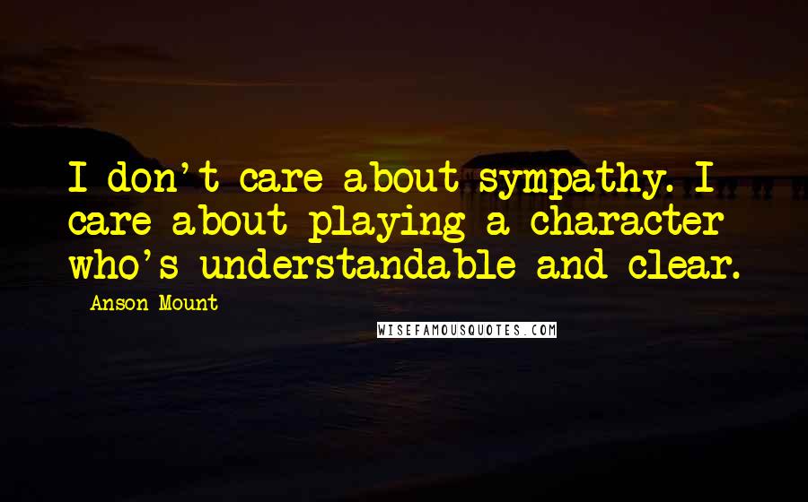 Anson Mount Quotes: I don't care about sympathy. I care about playing a character who's understandable and clear.