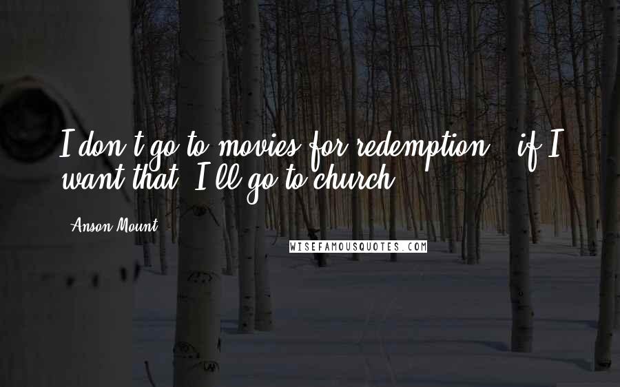 Anson Mount Quotes: I don't go to movies for redemption - if I want that, I'll go to church!