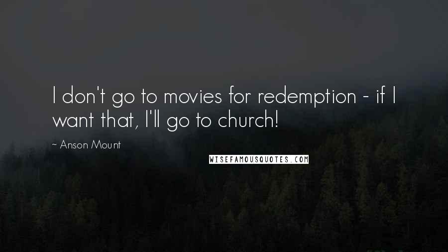 Anson Mount Quotes: I don't go to movies for redemption - if I want that, I'll go to church!