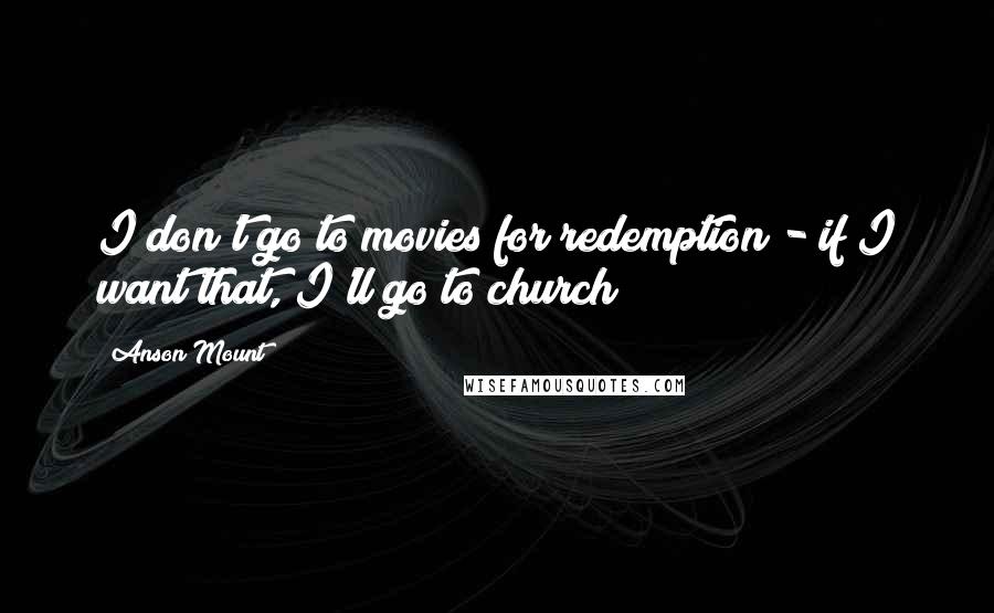 Anson Mount Quotes: I don't go to movies for redemption - if I want that, I'll go to church!