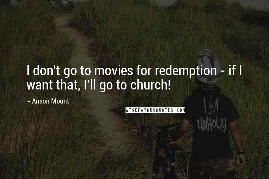 Anson Mount Quotes: I don't go to movies for redemption - if I want that, I'll go to church!