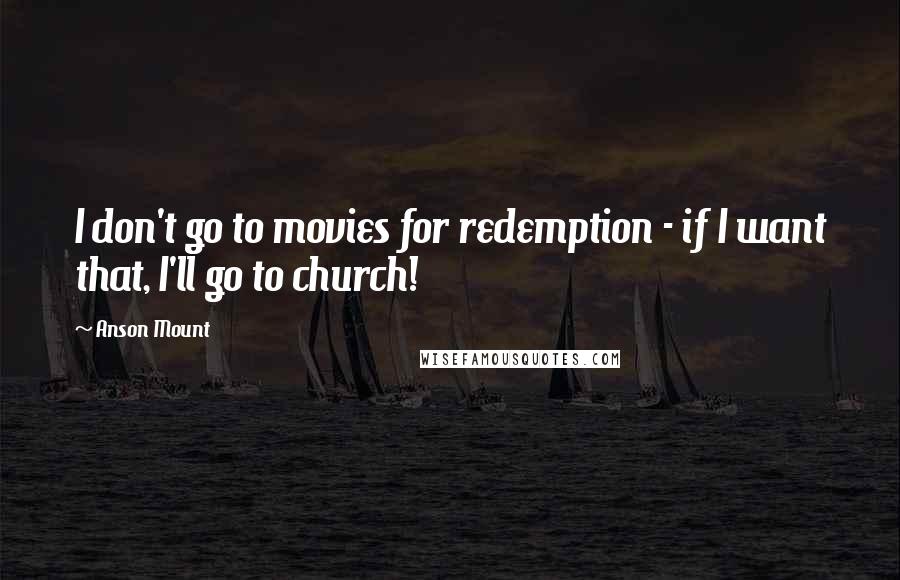 Anson Mount Quotes: I don't go to movies for redemption - if I want that, I'll go to church!