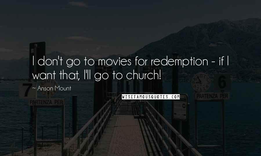 Anson Mount Quotes: I don't go to movies for redemption - if I want that, I'll go to church!