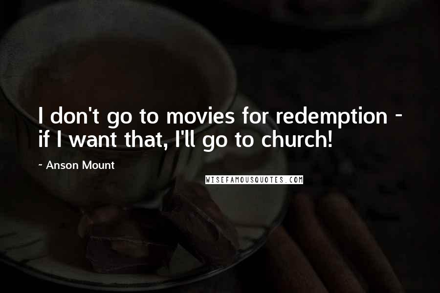 Anson Mount Quotes: I don't go to movies for redemption - if I want that, I'll go to church!