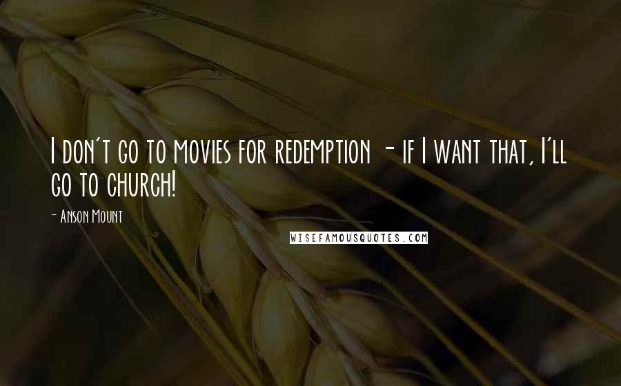 Anson Mount Quotes: I don't go to movies for redemption - if I want that, I'll go to church!